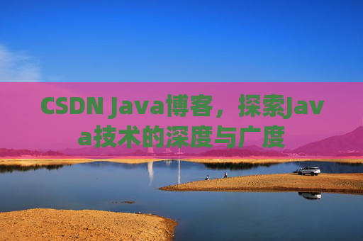 CSDN Java博客，探索Java技术的深度与广度